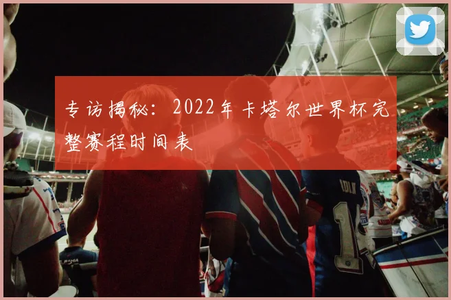专访揭秘：2022年卡塔尔世界杯完整赛程时间表