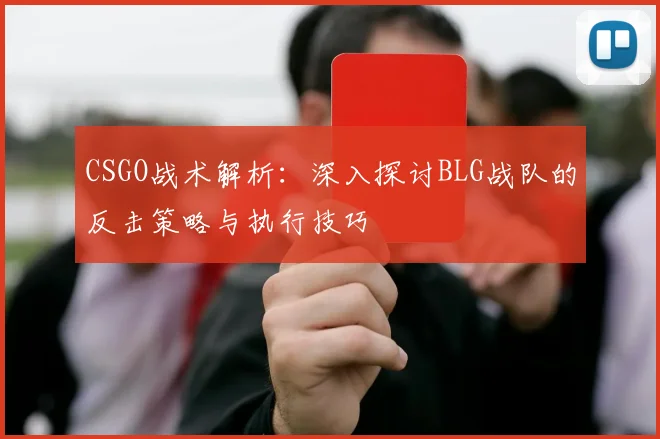 CSGO战术解析:深入探讨BLG战队的反击策略与执行技巧