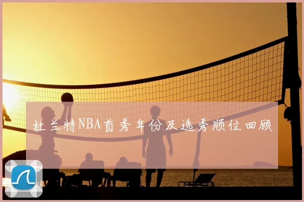 杜兰特NBA首秀年份及选秀顺位回顾