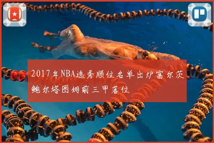 2017年NBA选秀顺位名单出炉富尔茨鲍尔塔图姆前三甲落位