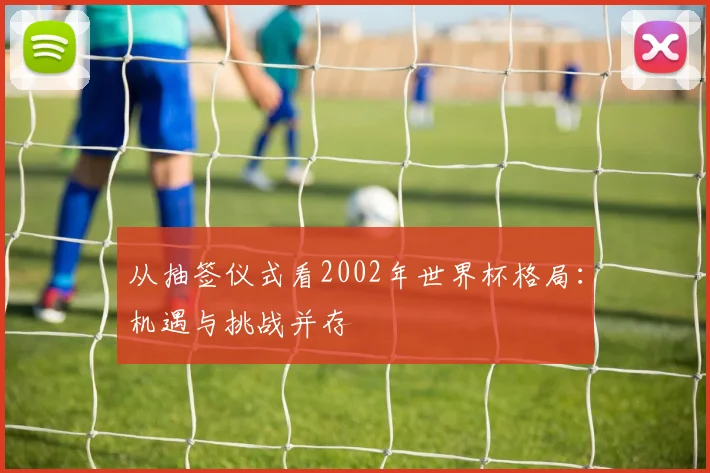 从抽签仪式看2002年世界杯格局：机遇与挑战并存