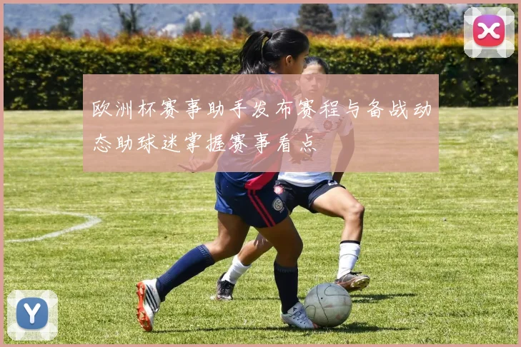 欧洲杯赛事助手发布赛程与备战动态助球迷掌握赛事看点