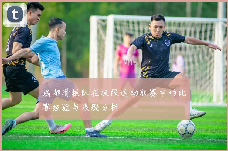 成都滑板队在极限运动联赛中的比赛经验与表现分析