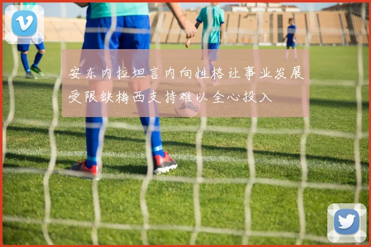 安东内拉坦言内向性格让事业发展受限缺梅西支持难以全心投入
