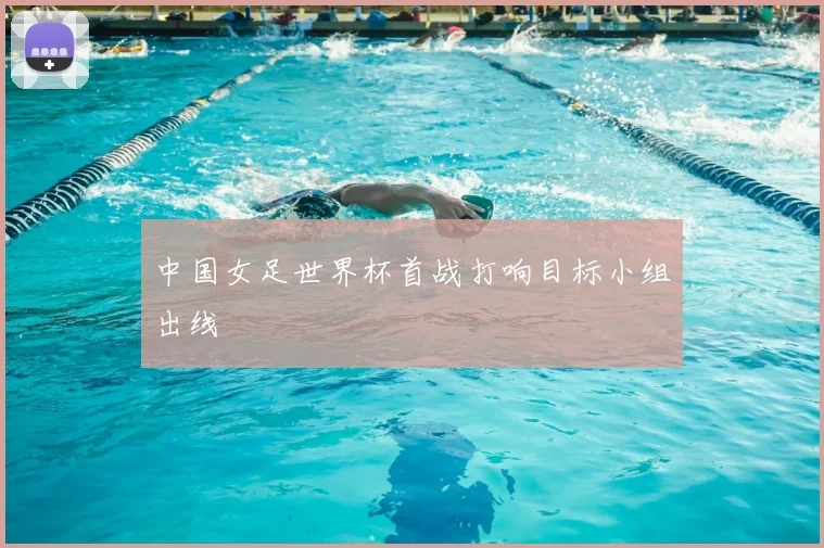 中国女足世界杯首战打响目标小组出线