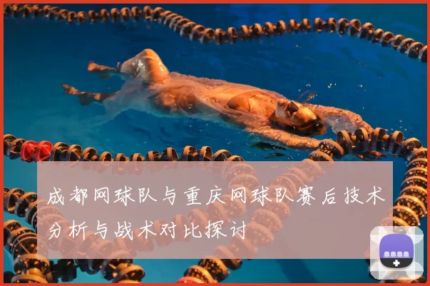 成都网球队与重庆网球队赛后技术分析与战术对比探讨
