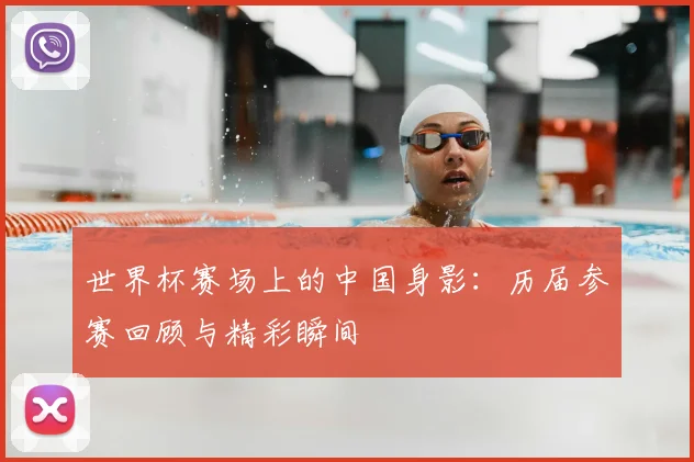 世界杯赛场上的中国身影:历届参赛回顾与精彩瞬间