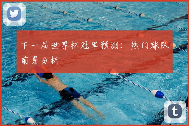 下一届世界杯冠军预测：热门球队前景分析