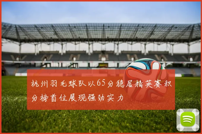 杭州羽毛球队以65分稳居精英赛积分榜首位展现强劲实力