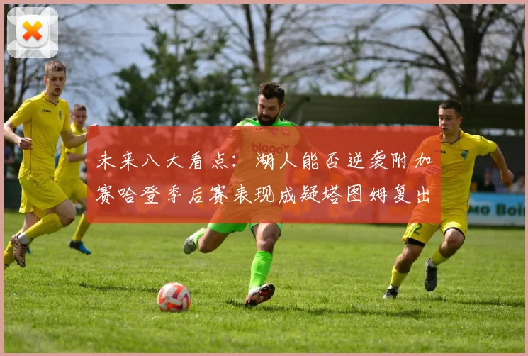 未来八大看点：湖人能否逆袭附加赛哈登季后赛表现成疑塔图姆复出能否助力球队