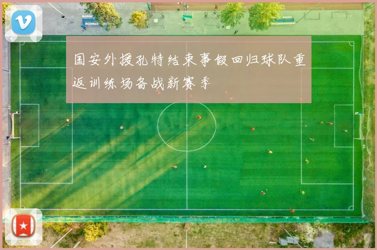 国安外援孔特结束事假回归球队重返训练场备战新赛季