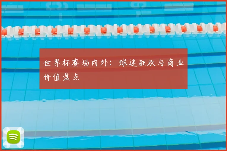 世界杯赛场内外：球迷狂欢与商业价值盘点