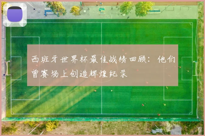 西班牙世界杯最佳战绩回顾:他们曾赛场上创造辉煌纪录