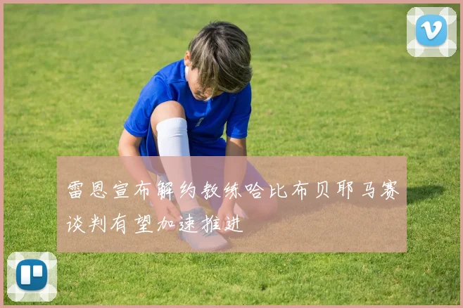 雷恩宣布解约教练哈比布贝耶马赛谈判有望加速推进