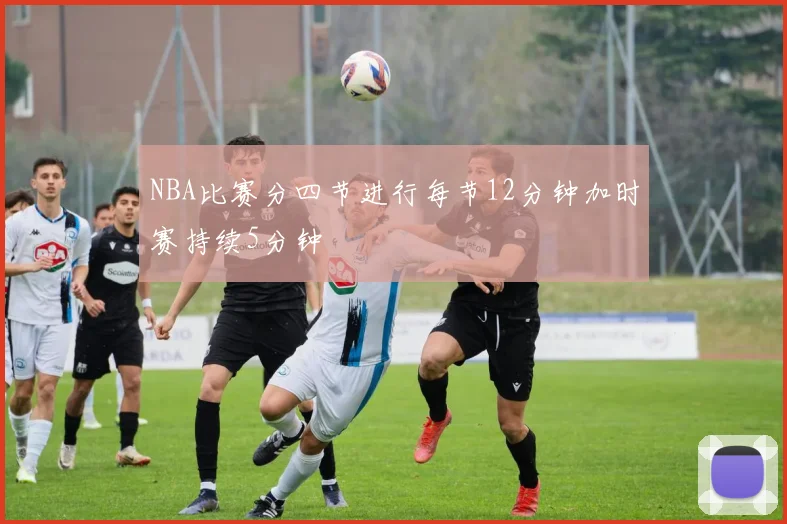 NBA比赛分四节进行每节12分钟加时赛持续5分钟