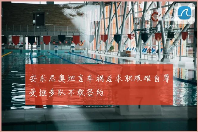 安东尼奥坦言车祸后求职艰难自尊受挫多队不敢签约