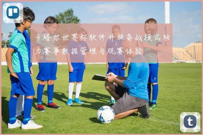卡塔尔世界杯软件升级备战模式助力赛事数据管理与观赛体验