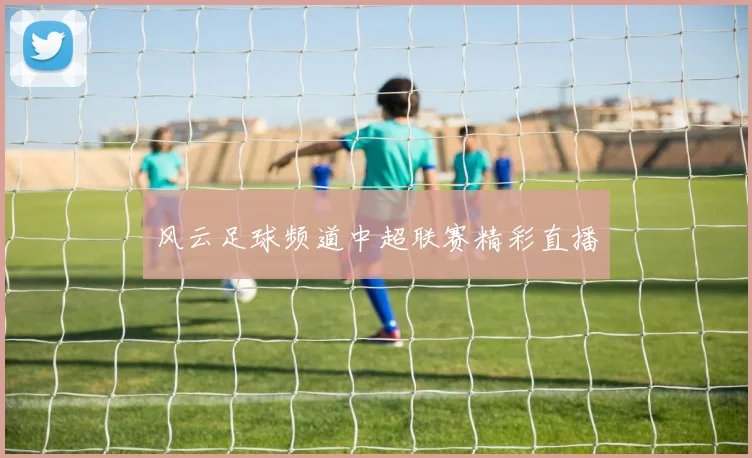 风云足球频道中超联赛精彩直播