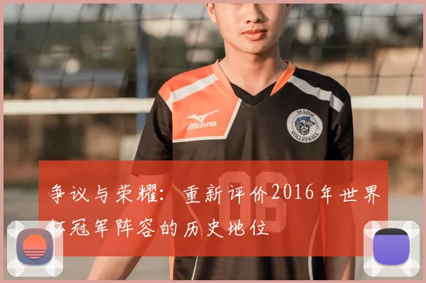 争议与荣耀:重新评价2016年世界杯冠军阵容的历史地位