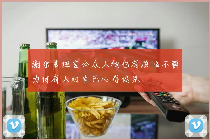 谢尔基坦言公众人物也有烦恼不解为何有人对自己心存偏见