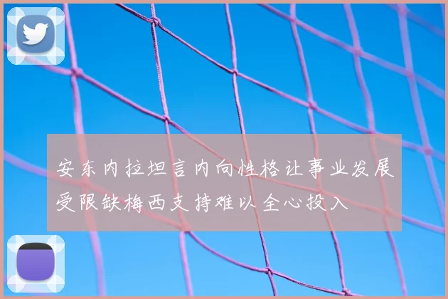 安东内拉坦言内向性格让事业发展受限缺梅西支持难以全心投入
