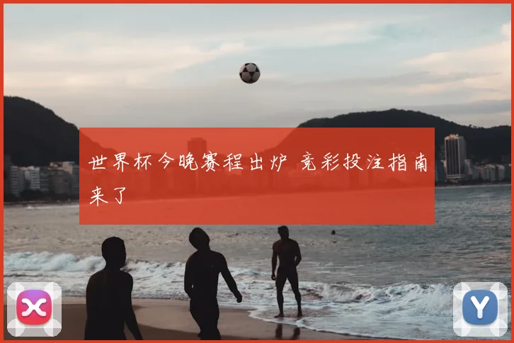世界杯今晚赛程出炉 竞彩投注指南来了