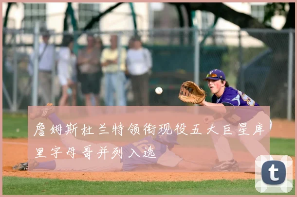 詹姆斯杜兰特领衔现役五大巨星库里字母哥并列入选