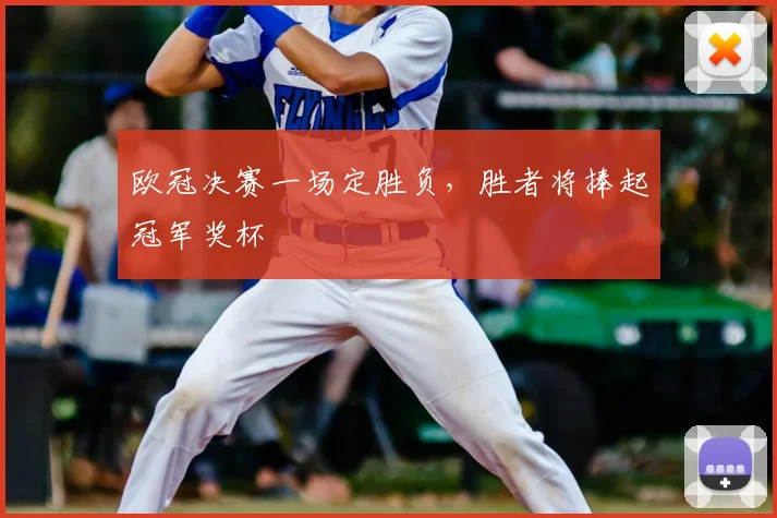 欧冠决赛一场定胜负，胜者将捧起冠军奖杯