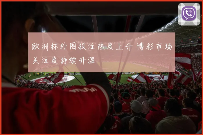 欧洲杯外围投注热度上升 博彩市场关注度持续升温