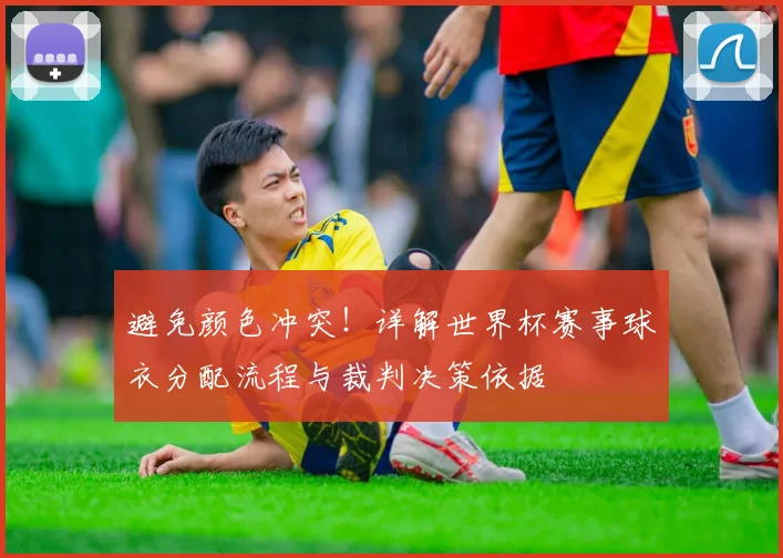 避免颜色冲突!详解世界杯赛事球衣分配流程与裁判决策依据