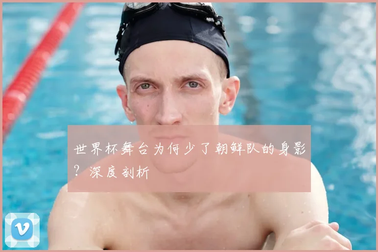 世界杯舞台为何少了朝鲜队的身影？深度剖析
