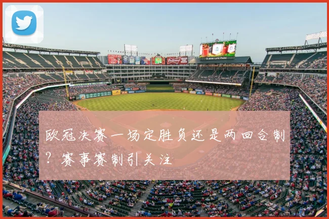 欧冠决赛一场定胜负还是两回合制？赛事赛制引关注