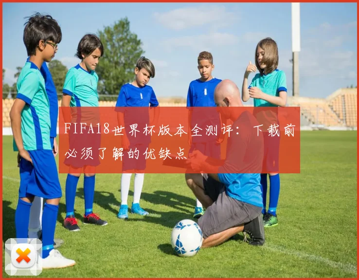 FIFA18世界杯版本全测评:下载前必须了解的优缺点