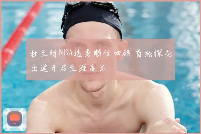 杜兰特NBA选秀顺位回顾 首轮探花出道开启生涯高光