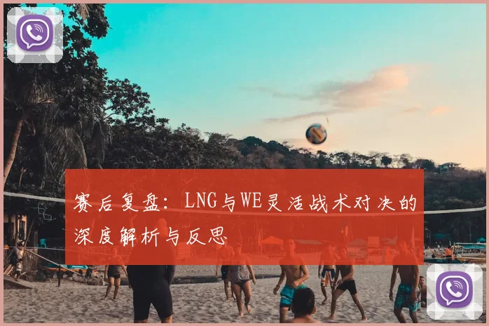 赛后复盘：LNG与WE灵活战术对决的深度解析与反思