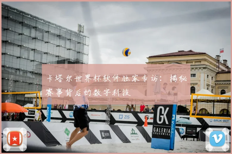 卡塔尔世界杯软件独家专访：揭秘赛事背后的数字科技