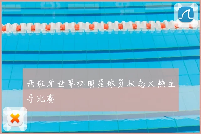 西班牙世界杯明星球员状态火热主导比赛