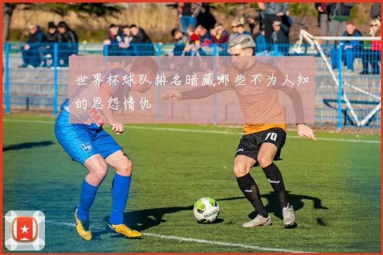 世界杯球队排名暗藏哪些不为人知的恩怨情仇