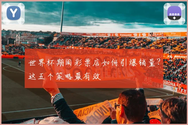 世界杯期间彩票店如何引爆销量？这五个策略最有效