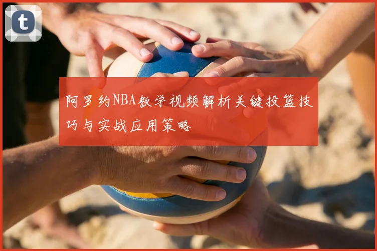 阿罗约NBA教学视频解析关键投篮技巧与实战应用策略