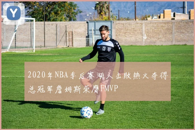 2020年NBA季后赛湖人击败热火夺得总冠军詹姆斯荣膺FMVP