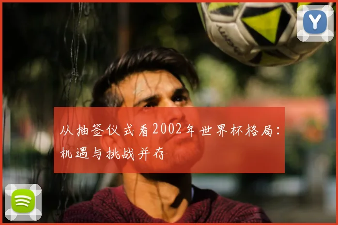从抽签仪式看2002年世界杯格局：机遇与挑战并存