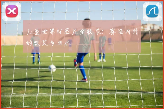 儿童世界杯图片全收录：赛场内外的欢笑与泪水