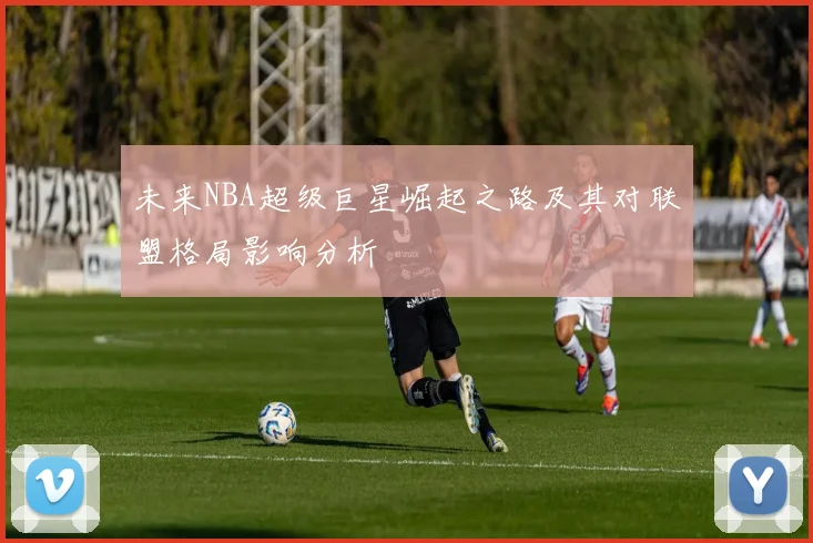 未来NBA超级巨星崛起之路及其对联盟格局影响分析