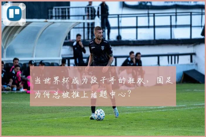 当世界杯成为段子手的狂欢,国足为何总被推上话题中心?
