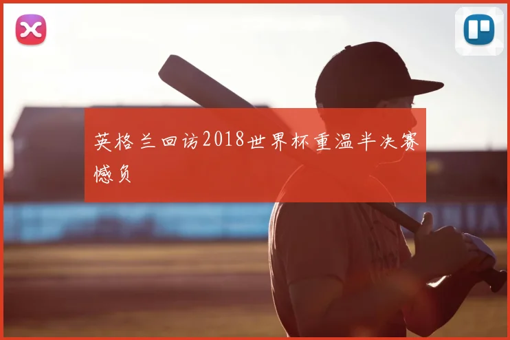 英格兰回访2018世界杯重温半决赛憾负