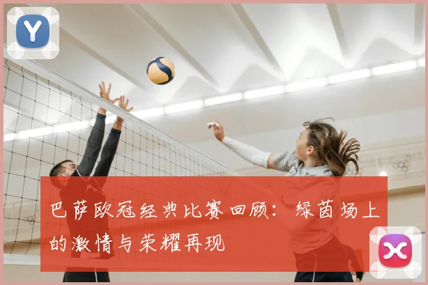 巴萨欧冠经典比赛回顾:绿茵场上的激情与荣耀再现