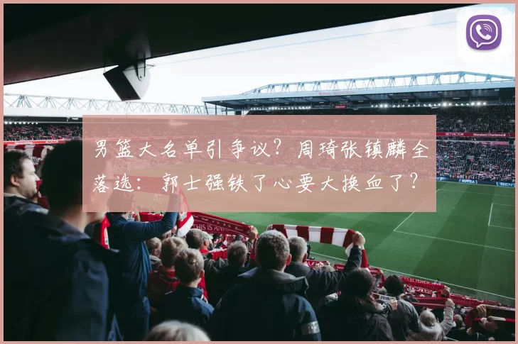 男篮大名单引争议?周琦张镇麟全落选:郭士强铁了心要大换血了?
