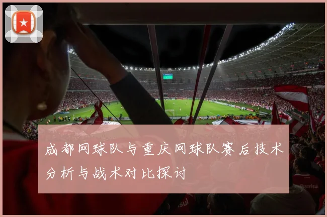 成都网球队与重庆网球队赛后技术分析与战术对比探讨