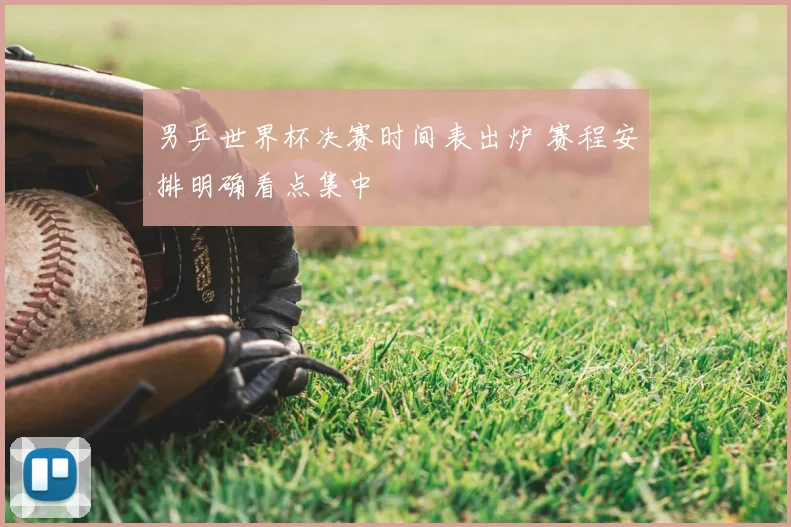 男乒世界杯决赛时间表出炉 赛程安排明确看点集中